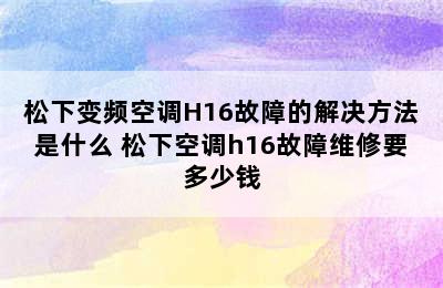 松下变频空调H16故障的解决方法是什么 松下空调h16故障维修要多少钱